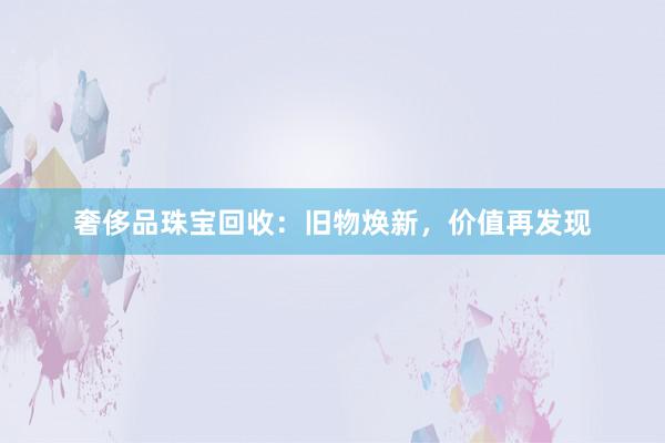 奢侈品珠宝回收：旧物焕新，价值再发现