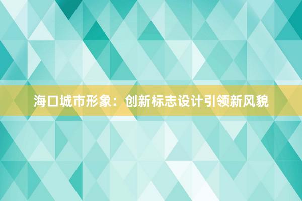 海口城市形象：创新标志设计引领新风貌