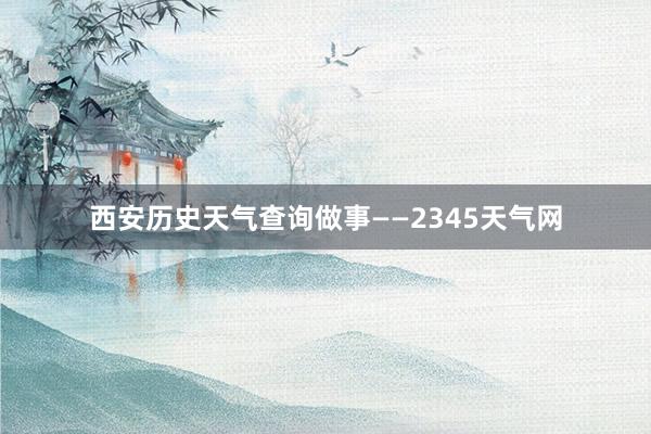 西安历史天气查询做事——2345天气网